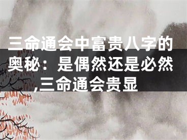 三命通会中富贵八字的奥秘：是偶然还是必然,三命通会贵显