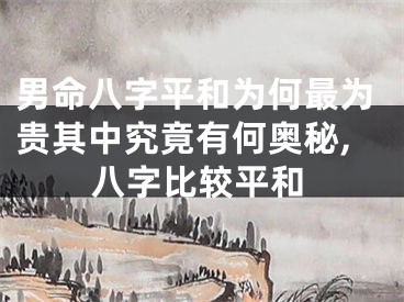 男命八字平和为何最为贵其中究竟有何奥秘,八字比较平和