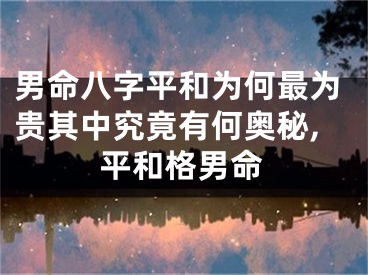 男命八字平和为何最为贵其中究竟有何奥秘,平和格男命