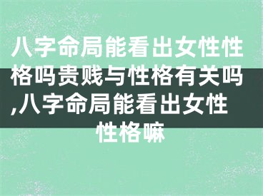 八字命局能看出女性性格吗贵贱与性格有关吗,八字命局能看出女性性格嘛