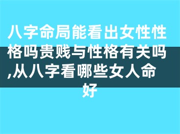 八字命局能看出女性性格吗贵贱与性格有关吗,从八字看哪些女人命好