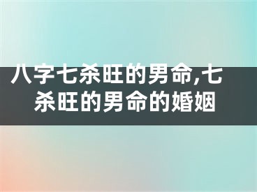 八字七杀旺的男命,七杀旺的男命的婚姻