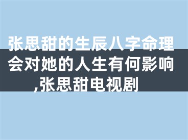张思甜的生辰八字命理会对她的人生有何影响,张思甜电视剧