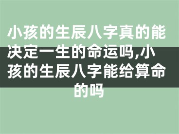 小孩的生辰八字真的能决定一生的命运吗,小孩的生辰八字能给算命的吗