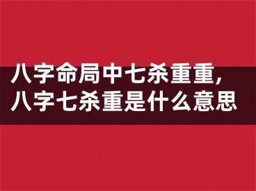 八字命局中七杀重重,八字七杀重是什么意思