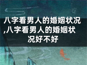 八字看男人的婚姻状况,八字看男人的婚姻状况好不好