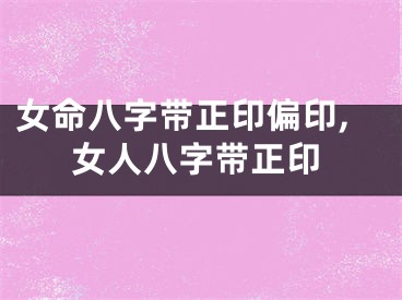 女命八字带正印偏印,女人八字带正印