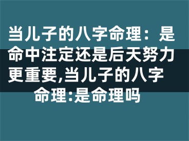 当儿子的八字命理：是命中注定还是后天努力更重要,当儿子的八字命理:是命理吗