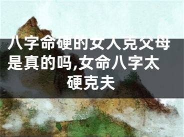 八字命硬的女人克父母是真的吗,女命八字太硬克夫