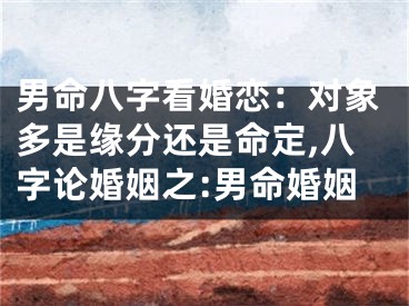 男命八字看婚恋：对象多是缘分还是命定,八字论婚姻之:男命婚姻