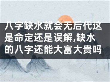 八字缺水就会无后代这是命定还是误解,缺水的八字还能大富大贵吗