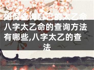 如何查询自己的太乙命八字太乙命的查询方法有哪些,八字太乙的查法