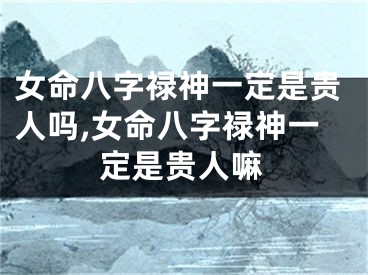 女命八字禄神一定是贵人吗,女命八字禄神一定是贵人嘛
