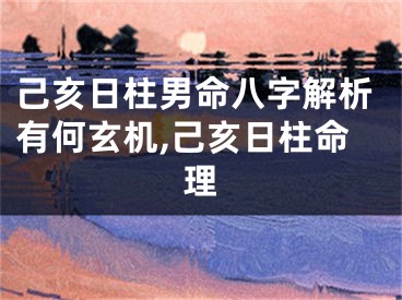 己亥日柱男命八字解析有何玄机,己亥日柱命理