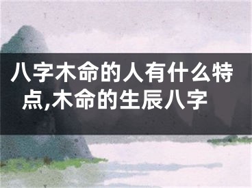 八字木命的人有什么特点,木命的生辰八字