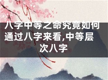 八字中等之命究竟如何通过八字来看,中等层次八字