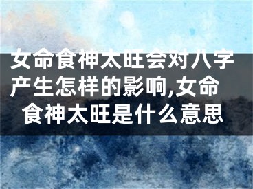 女命食神太旺会对八字产生怎样的影响,女命食神太旺是什么意思