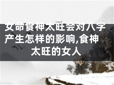 女命食神太旺会对八字产生怎样的影响,食神太旺的女人