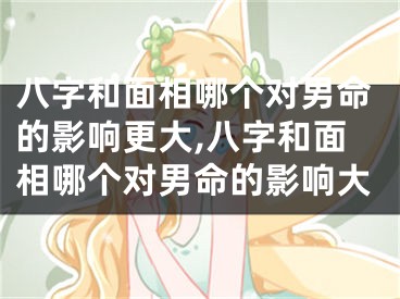 八字和面相哪个对男命的影响更大,八字和面相哪个对男命的影响大