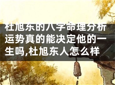 杜旭东的八字命理分析运势真的能决定他的一生吗,杜旭东人怎么样