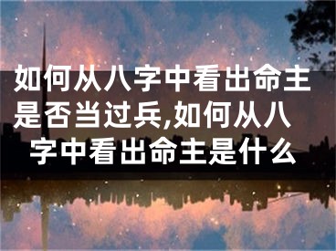 如何从八字中看出命主是否当过兵,如何从八字中看出命主是什么