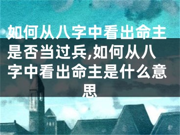 如何从八字中看出命主是否当过兵,如何从八字中看出命主是什么意思