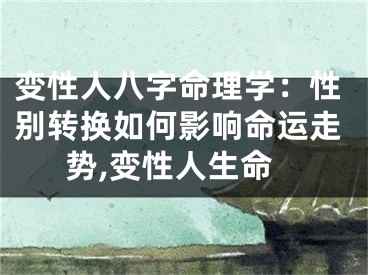 变性人八字命理学：性别转换如何影响命运走势,变性人生命