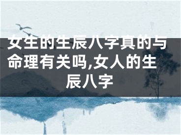 女生的生辰八字真的与命理有关吗,女人的生辰八字