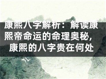 康熙八字解析：解读康熙帝命运的命理奥秘,康熙的八字贵在何处