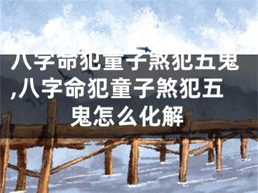 八字命犯童子煞犯五鬼,八字命犯童子煞犯五鬼怎么化解