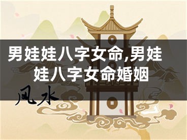 男娃娃八字女命,男娃娃八字女命婚姻