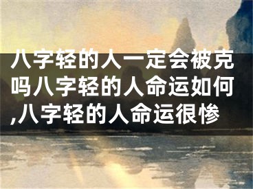 八字轻的人一定会被克吗八字轻的人命运如何,八字轻的人命运很惨