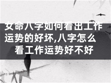 女命八字如何看出工作运势的好坏,八字怎么看工作运势好不好