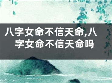 八字女命不信天命,八字女命不信天命吗
