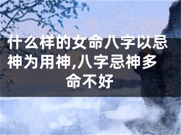 什么样的女命八字以忌神为用神,八字忌神多命不好