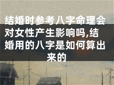 结婚时参考八字命理会对女性产生影响吗,结婚用的八字是如何算出来的