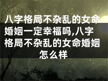 八字格局不杂乱的女命婚姻一定幸福吗,八字格局不杂乱的女命婚姻怎么样