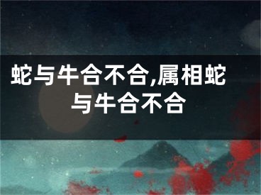 蛇与牛合不合,属相蛇与牛合不合