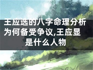 王应选的八字命理分析为何备受争议,王应显是什么人物