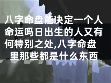 八字命盘能决定一个人命运吗日出生的人又有何特别之处,八字命盘里那些都是什么东西
