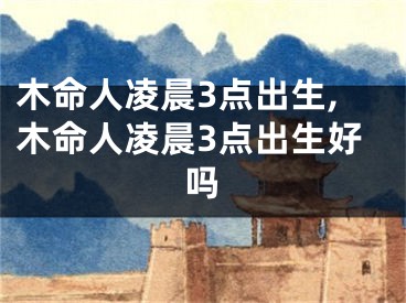 木命人凌晨3点出生,木命人凌晨3点出生好吗