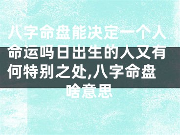 八字命盘能决定一个人命运吗日出生的人又有何特别之处,八字命盘啥意思