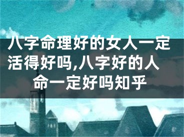 八字命理好的女人一定活得好吗,八字好的人命一定好吗知乎