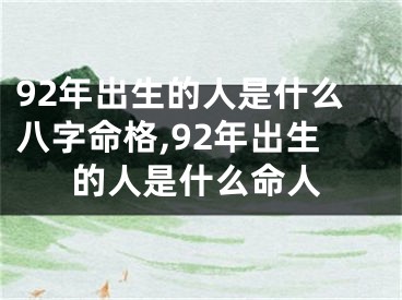 92年出生的人是什么八字命格,92年出生的人是什么命人