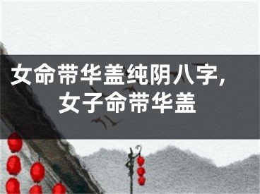 女命带华盖纯阴八字,女子命带华盖