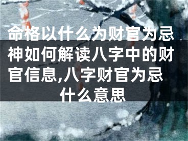 命格以什么为财官为忌神如何解读八字中的财官信息,八字财官为忌什么意思