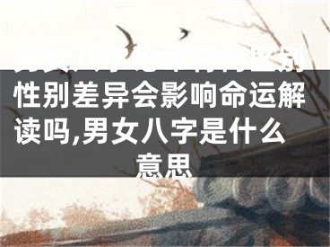 男女八字论命有何区别性别差异会影响命运解读吗,男女八字是什么意思