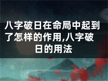 八字破日在命局中起到了怎样的作用,八字破日的用法