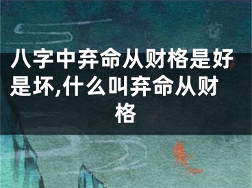 八字中弃命从财格是好是坏,什么叫弃命从财格