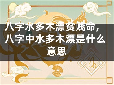 八字水多木漂贫贱命,八字中水多木漂是什么意思